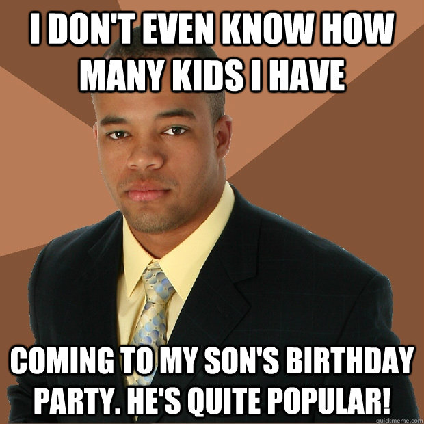 I DON'T EVEN KNOW HOW MANY KIDS I HAVE COMING TO MY SON'S BIRTHDAY PARTY. HE'S QUITE POPULAR! - I DON'T EVEN KNOW HOW MANY KIDS I HAVE COMING TO MY SON'S BIRTHDAY PARTY. HE'S QUITE POPULAR!  Successful Black Man