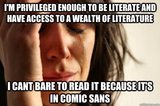 i'm privileged enough to be literate and have access to a wealth of literature i cant bare to read it because it's in comic sans  First World Problems