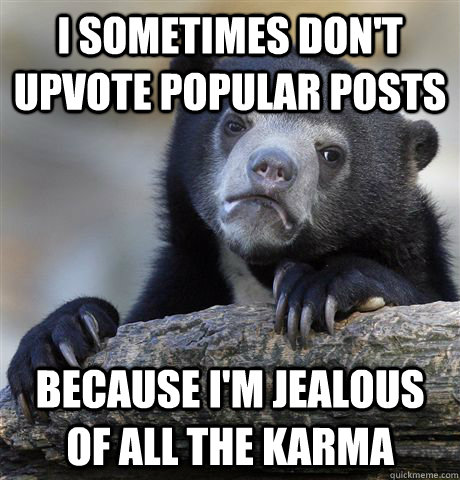 I sometimes don't upvote popular posts because i'm jealous of all the karma  Confession Bear