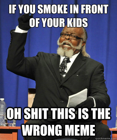 if you smoke in front of your kids  oh shit this is the wrong meme  The Rent Is Too Damn High