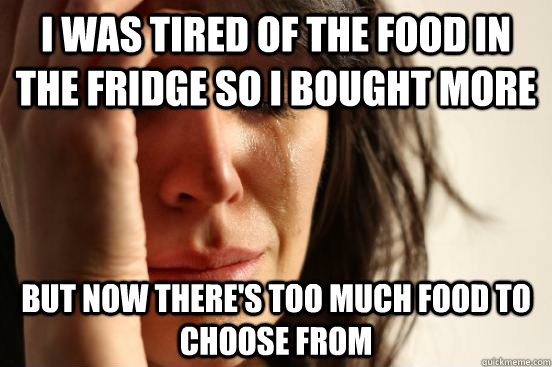 I was Tired of the food in the fridge so I bought more but now there's Too much food to choose from  First World Problems