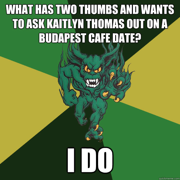 What has two thumbs and wants to ask Kaitlyn Thomas out on a Budapest Cafe date? I do  Green Terror