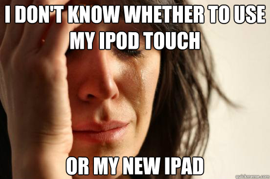 I don't know whether to use my iPod touch or my new ipad  First World Problems