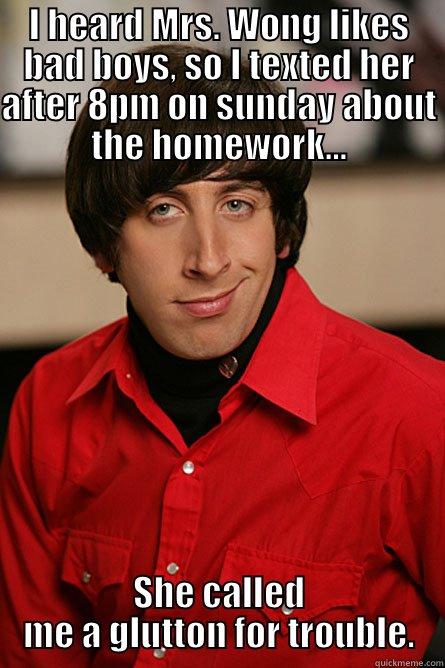 bad boy - I HEARD MRS. WONG LIKES BAD BOYS, SO I TEXTED HER AFTER 8PM ON SUNDAY ABOUT THE HOMEWORK... SHE CALLED ME A GLUTTON FOR TROUBLE. Pickup Line Scientist