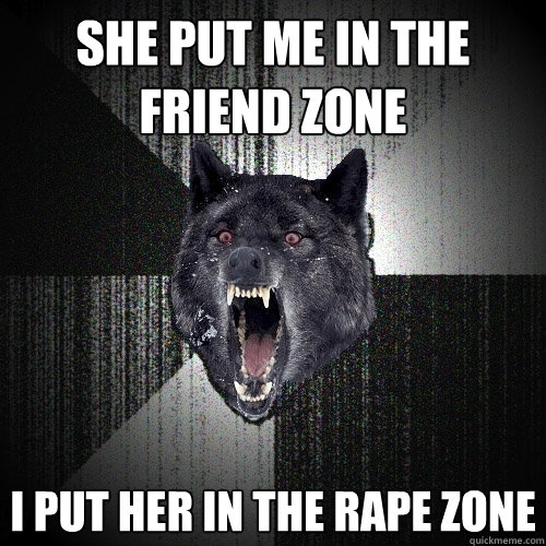 she put me in the friend zone i put her in the rape zone  Insanity Wolf