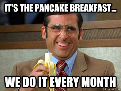 It's the pancake breakfast... we do it every month  Brick Tamland