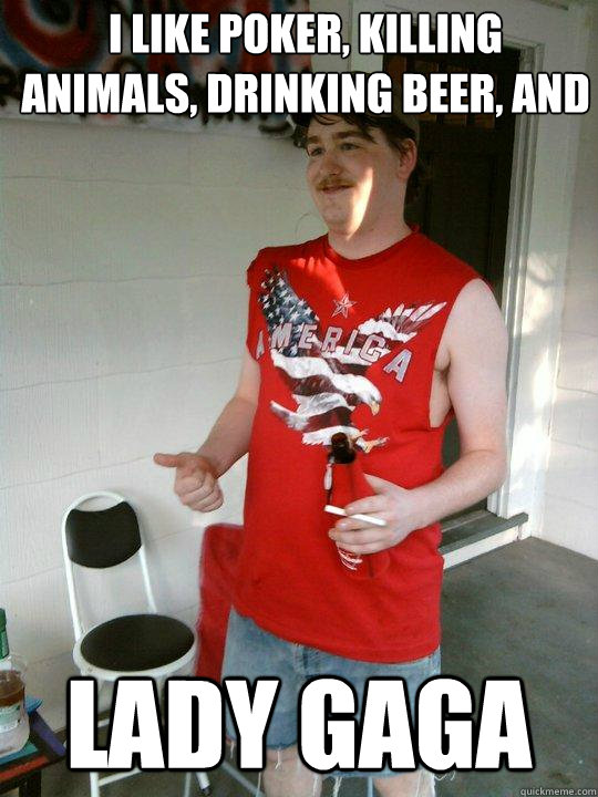 I like poker, killing animals, drinking beer, and Lady Gaga  Redneck Randal