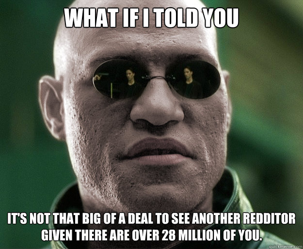 What if i told you It's not that big of a deal to see another Redditor given there are over 28 million of you.   - What if i told you It's not that big of a deal to see another Redditor given there are over 28 million of you.    White Morphius