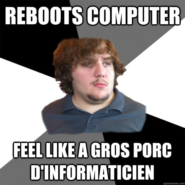 Reboots computer feel like a gros porc d'informaticien - Reboots computer feel like a gros porc d'informaticien  Family Tech Support Guy