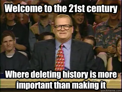 Welcome to the 21st century Where deleting history is more important than making it  Its time to play drew carey