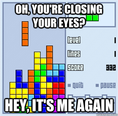 Oh, you're closing your eyes? Hey, it's me again - Oh, you're closing your eyes? Hey, it's me again  Tetris meme-nstarr