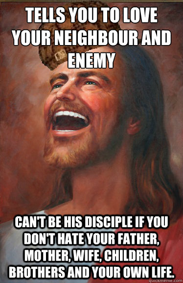 Tells you to love your neighbour and enemy Can't be his disciple if you don't hate your father, mother, wife, children, brothers and your own life. - Tells you to love your neighbour and enemy Can't be his disciple if you don't hate your father, mother, wife, children, brothers and your own life.  Scumbag Jesus