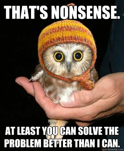 That's nonsense. At least you can solve the problem better than I can.  Snopeless Owl
