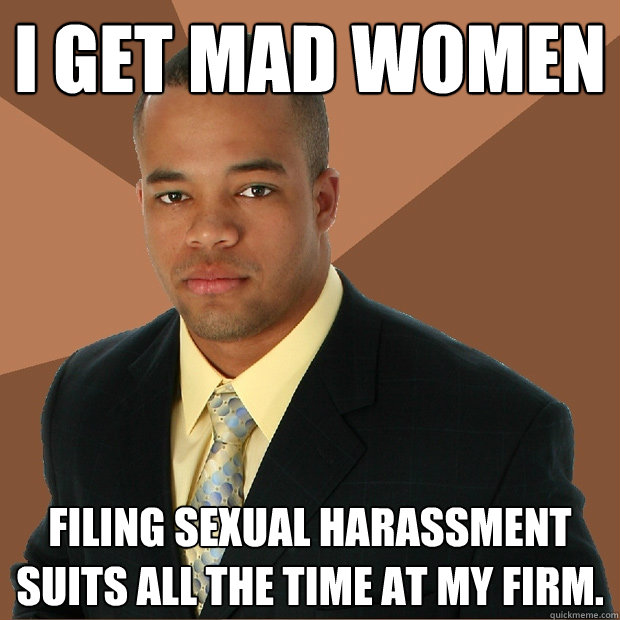 i get mad women filing sexual harassment suits all the time at my firm. - i get mad women filing sexual harassment suits all the time at my firm.  Successful Black Man