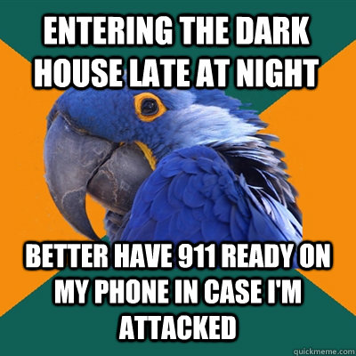 entering the dark house late at night BETTER have 911 ready on my phone in case I'm attacked  Paranoid Parrot