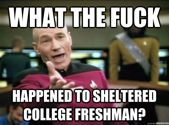What the fuck happened to sheltered college freshman?  Annoyed Picard HD