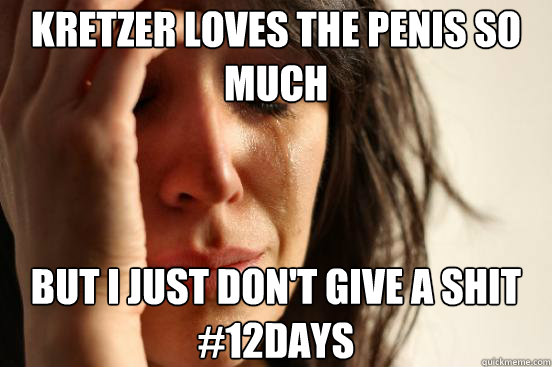 Kretzer loves the penis so much But I just don't give a shit
#12days  First World Problems