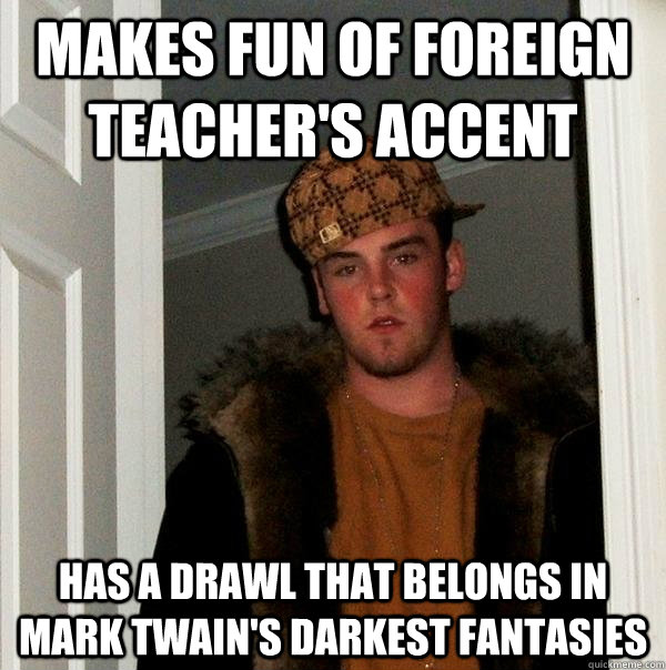 makes fun of foreign teacher's accent has a drawl that belongs in mark twain's darkest fantasies  Scumbag Steve