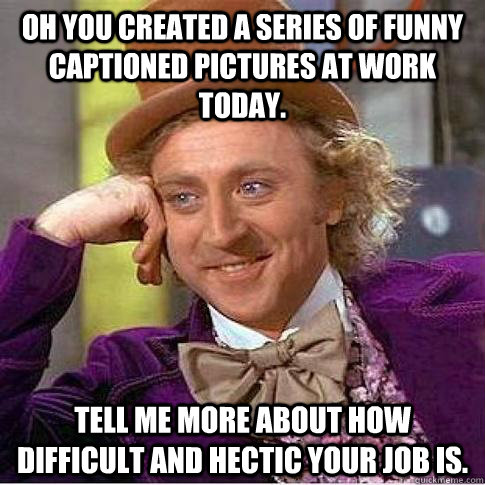 Oh you created a series of funny captioned pictures at work today. Tell me more about how difficult and hectic your job is. - Oh you created a series of funny captioned pictures at work today. Tell me more about how difficult and hectic your job is.  Condescending Willy Wonka