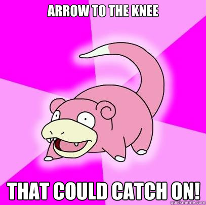 arrow to the knee that could catch on!  Slowpoke