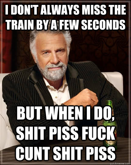 I don't always miss the train by a few seconds but when I do, SHIT PISS FUCK CUNT SHIT PISS  The Most Interesting Man In The World