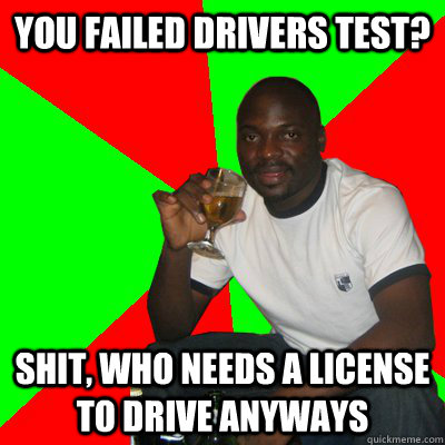 you failed drivers test? shit, who needs a license to drive anyways  Low Expectations Black Father