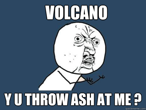 VOLCANO y u throw ash at me ?  Y U No