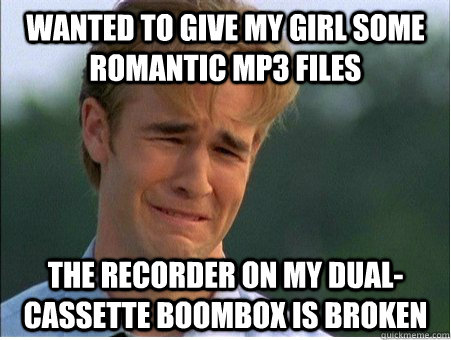 Wanted to give my girl some romantic mp3 files The recorder on my dual-cassette boombox is broken  1990s Problems