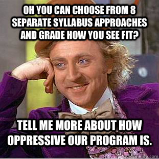 Oh you can choose from 8 separate syllabus approaches and grade how you see fit? Tell me more about how oppressive our program is.  Condescending Wonka