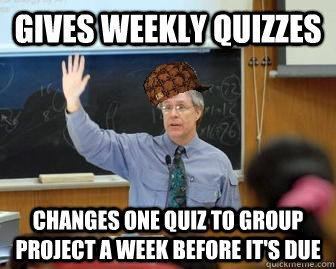 Gives weekly quizzes Changes one quiz to group project a week before it's due  Scumbag Professor