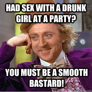 had sex with a drunk girl at a party? You must be a smooth bastard!  Condescending Wonka