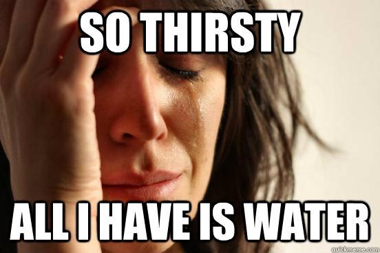 so thirsty all i have is water  First World Problems