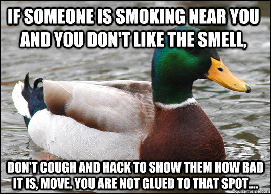 If someone is smoking near you and you don't like the smell,  Don't cough and hack to show them how bad it is, move. You are not glued to that spot....  Actual Advice Mallard