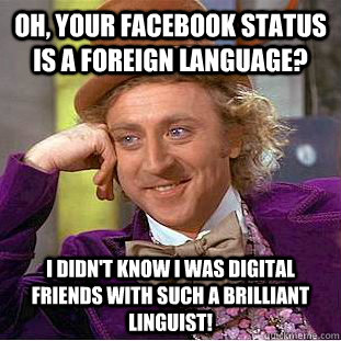 Oh, your Facebook status is a foreign language? I didn't know I was digital friends with such a brilliant linguist!  - Oh, your Facebook status is a foreign language? I didn't know I was digital friends with such a brilliant linguist!   Condescending Wonka