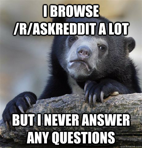 i browse /r/askreddit a lot but i never answer any questions  Confession Bear