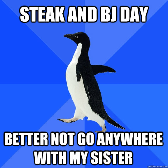 STEAK AND bj day better not go anywhere with my sister  Socially Awkward Penguin
