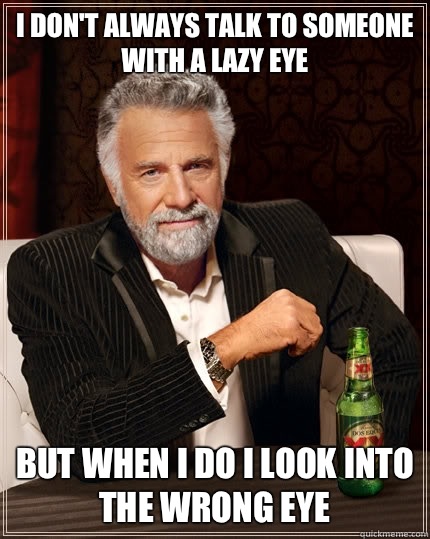 I don't always talk to someone with a lazy eye but when i do I look intO the wrong eye  The Most Interesting Man In The World