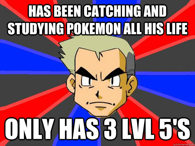 Has Been catching and studying pokemon all his life Only has 3 lvl 5's  Professor Oak