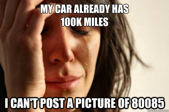 My car already has 
100k Miles I can't post a picture of 80085  First World Problems