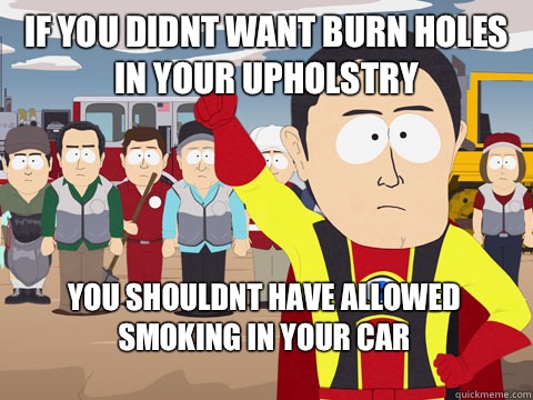 if you didnt want burn holes in your upholstry you shouldnt have allowed smoking in your car  Captain Hindsight