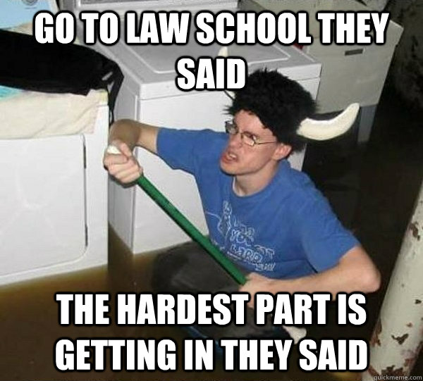 Go to law school they said the hardest part is getting in they said  They said