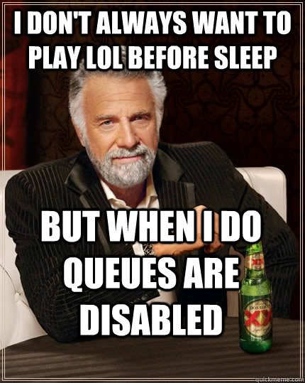 I don't always want to play lol before sleep but when I do queues are disabled  The Most Interesting Man In The World