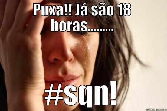 PUXA!! JÁ SÃO 18 HORAS......... #SQN! First World Problems