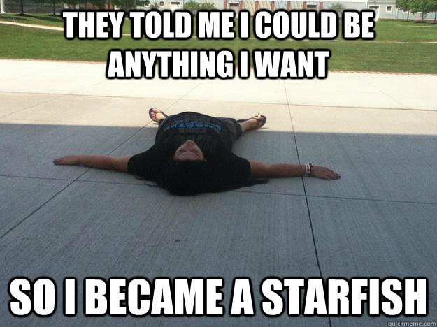 They told me i could be anything i want so i became a starfish  Starfish