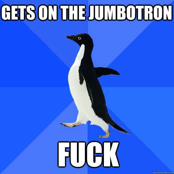 Gets on the jumbotron Fuck    Socially Awkward Penguin