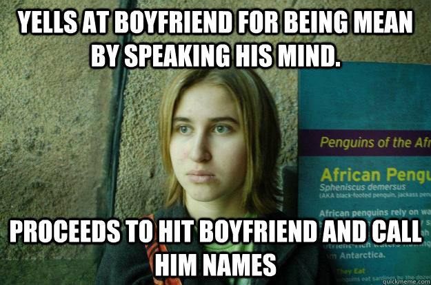 Yells at boyfriend for being mean by speaking his mind. proceeds to hit boyfriend and call him names  