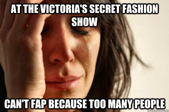 At the victoria's secret fashion show can't fap because too many people  First World Problems