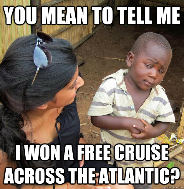 You mean to tell me I won a free cruise across the Atlantic?  Skeptical Third World Kid