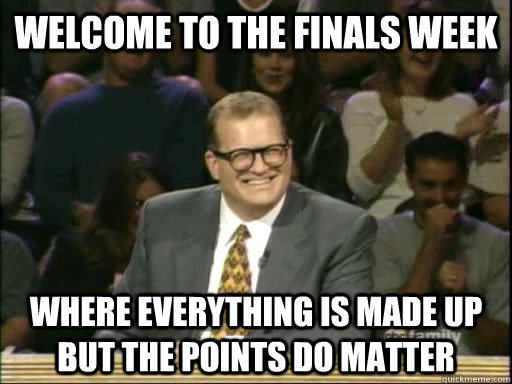 Welcome to the Finals Week  Where everything is made up but the points do matter  Drew Carey Whose Line