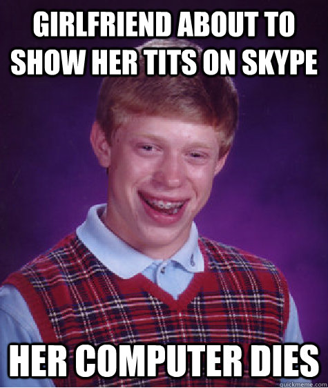 GIRLFRIEND ABOUT TO SHOW HER TITS ON SKYPE HER COMPUTER DIES  Bad Luck Brian